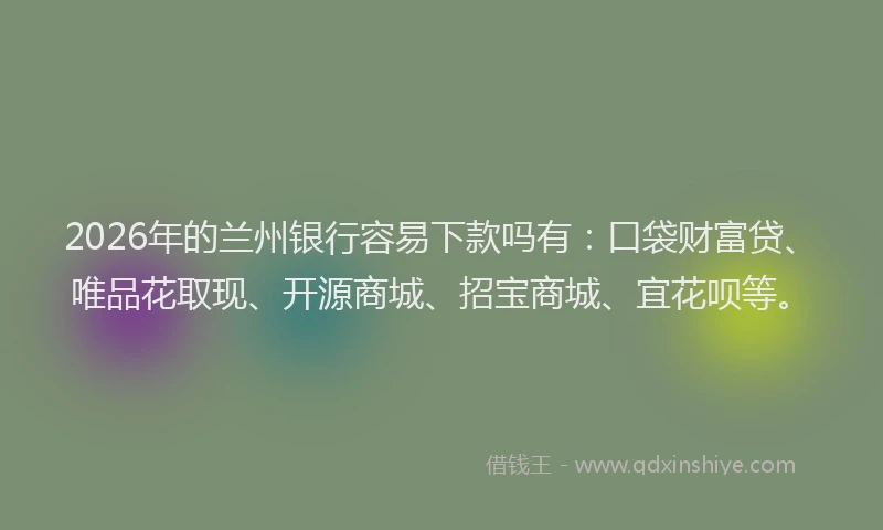 2026年的兰州银行容易下款吗有：口袋财富贷、唯品花取现、开源商城、招宝商城、宜花呗等。