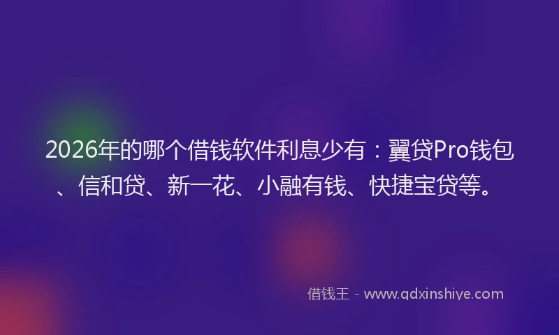 2026年的哪个借钱软件利息少有：翼贷Pro钱包、信和贷、新一花、小融有钱、快捷宝贷等。