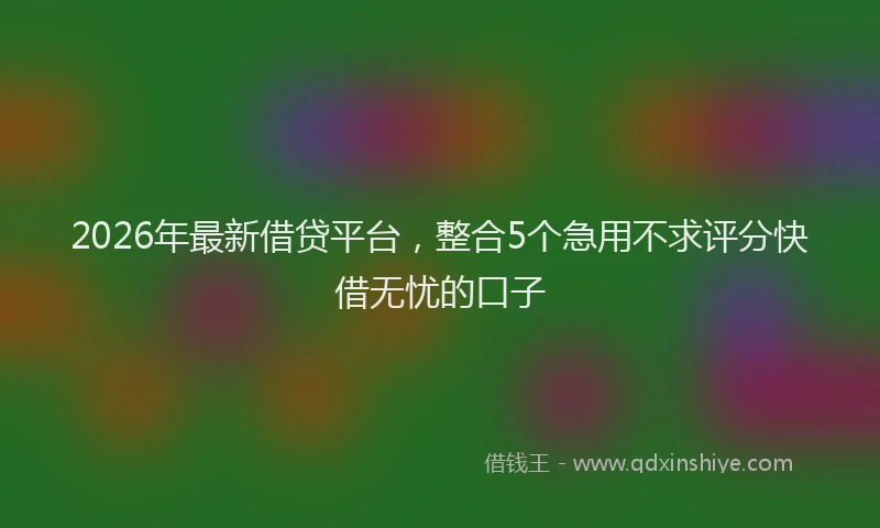 2026年最新借贷平台，整合5个急用不求评分快借无忧的口子