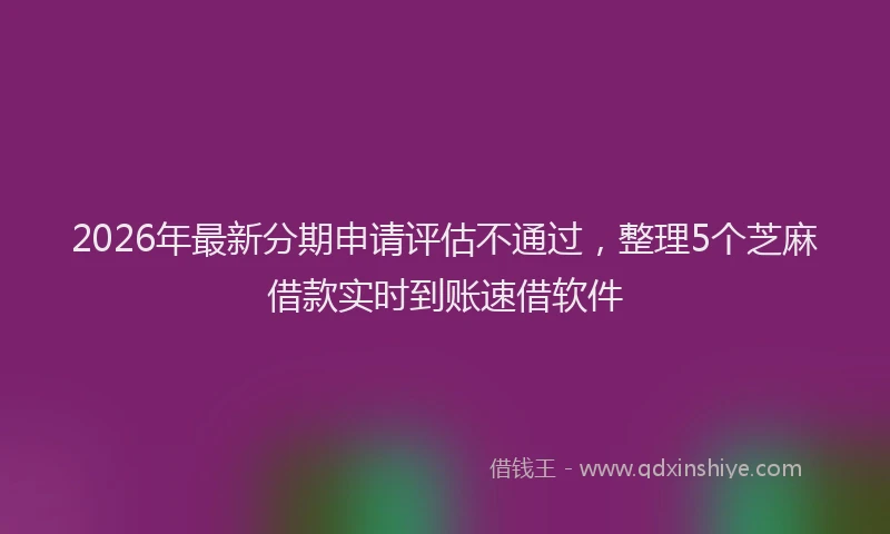 2026年最新分期申请评估不通过,整理5个芝麻借款实时到账速借软件