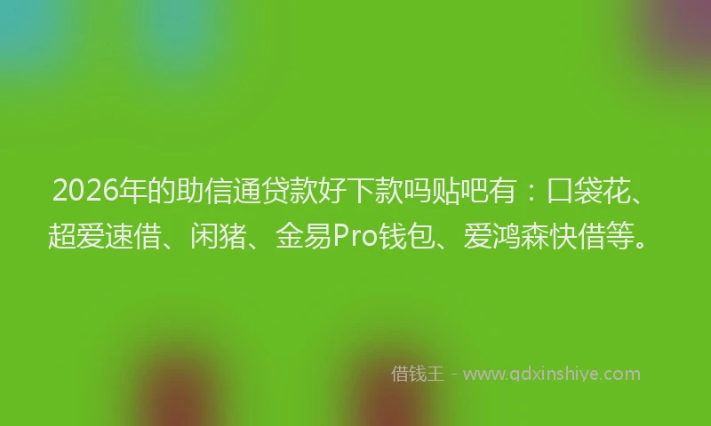 2026年的助信通贷款好下款吗贴吧有:口袋花、超爱速借、闲猪、金易Pro钱包、爱鸿森快借等。