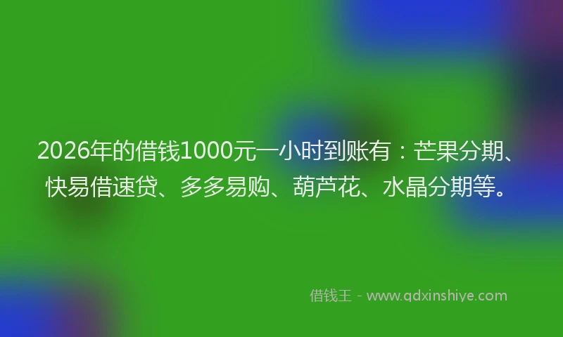 2026年的借钱1000元一小时到账有：芒果分期、快易借速贷、多多易购、葫芦花、水晶分期等。
