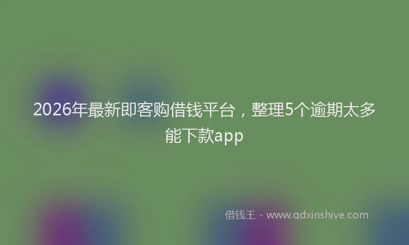 2026年最新即客购借钱平台，整理5个逾期太多能下款app