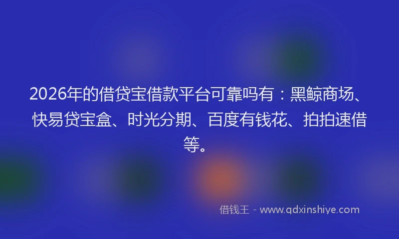 2026年的借贷宝借款平台可靠吗有:黑鲸商场、快易贷宝盒、时光分期、百度有钱花、拍拍速借等。