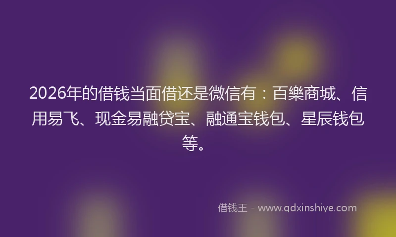 2026年的借钱当面借还是微信有:百樂商城、信用易飞、现金易融贷宝、融通宝钱包、星辰钱包等。