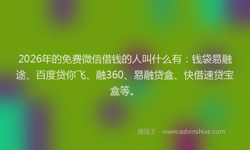 2026年的免费微信借钱的人叫什么有:钱袋易融途、百度贷你飞、融360、易融贷盒、快借速贷宝盒等。