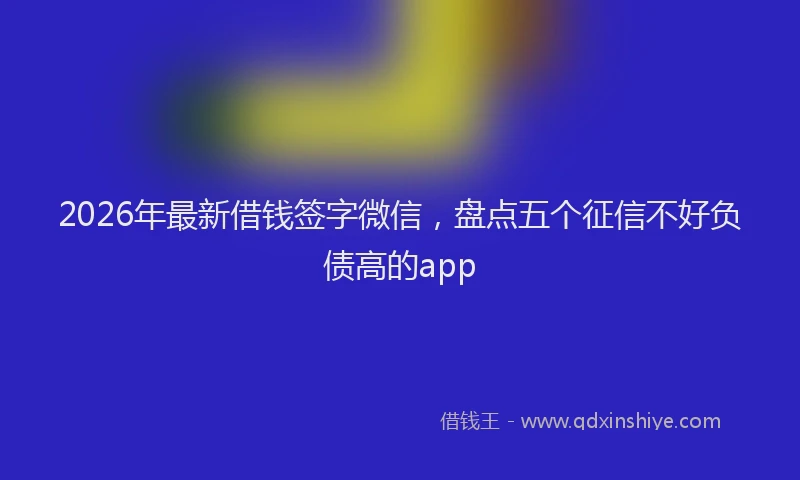 2026年最新借钱签字微信，盘点五个征信不好负债高的app