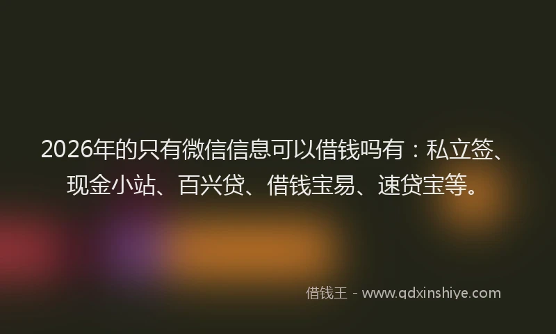 2026年的只有微信信息可以借钱吗有:私立签、现金小站、百兴贷、借钱宝易、速贷宝等。