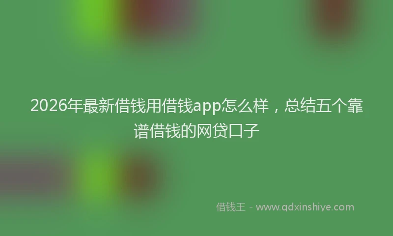 2026年最新借钱用借钱app怎么样,总结五个靠谱借钱的网贷口子
