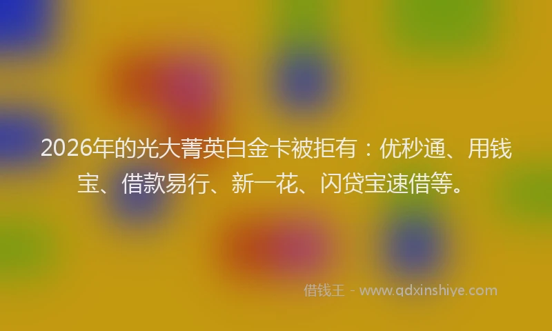 2026年的光大菁英白金卡被拒有：优秒通、用钱宝、借款易行、新一花、闪贷宝速借等。