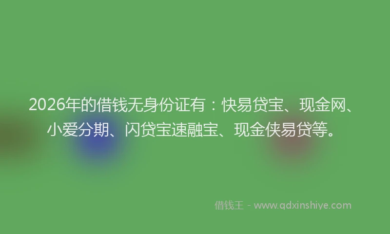 2026年的借钱无身份证有：快易贷宝、现金网、小爱分期、闪贷宝速融宝、现金侠易贷等。
