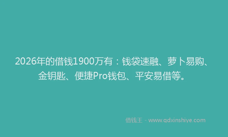 2026年的借钱1900万有：钱袋速融、萝卜易购、金钥匙、便捷Pro钱包、平安易借等。