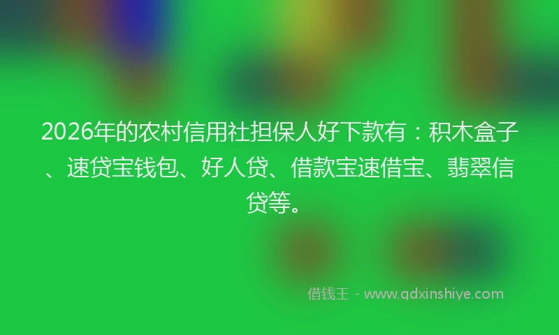 2026年的农村信用社担保人好下款有：积木盒子、速贷宝钱包、好人贷、借款宝速借宝、翡翠信贷等。