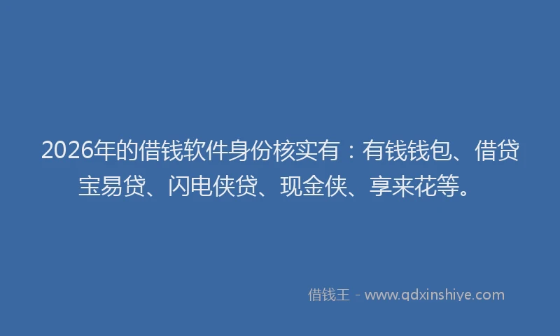 2026年的借钱软件身份核实有：有钱钱包、借贷宝易贷、闪电侠贷、现金侠、享来花等。
