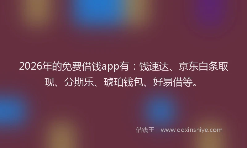 2026年的免费借钱app有：钱速达、京东白条取现、分期乐、琥珀钱包、好易借等。