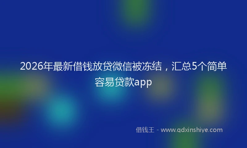 2026年最新借钱放贷微信被冻结，汇总5个简单容易贷款app