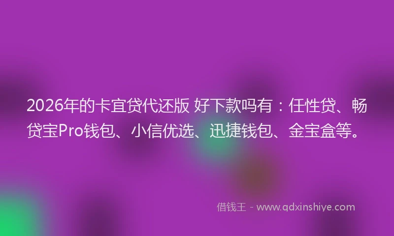 2026年的卡宜贷代还版 好下款吗有:任性贷、畅贷宝Pro钱包、小信优选、迅捷钱包、金宝盒等。