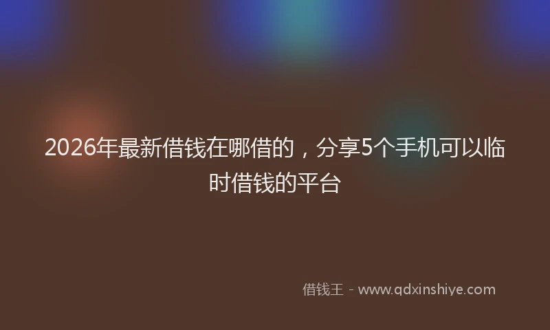 2026年最新借钱在哪借的,分享5个手机可以临时借钱的平台