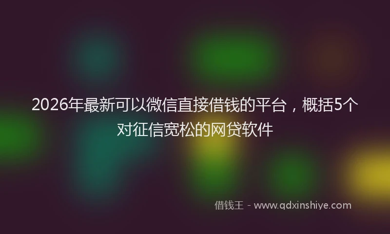 2026年最新可以微信直接借钱的平台，概括5个对征信宽松的网贷软件