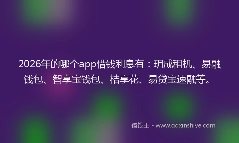 2026年的哪个app借钱利息有：玥成租机、易融钱包、智享宝钱包、桔享花、易贷宝速融等。
