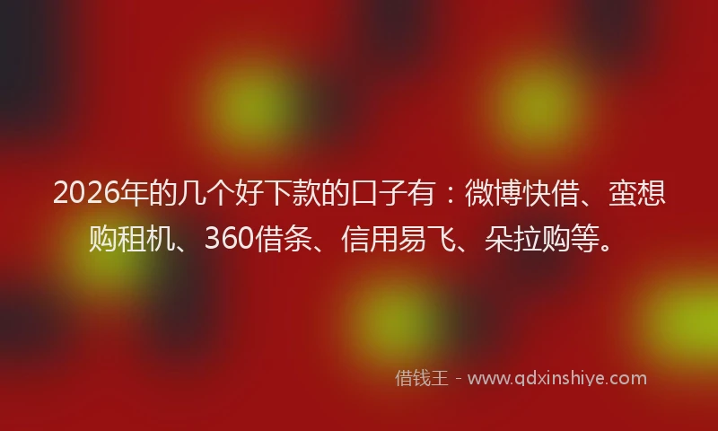 2026年的几个好下款的口子有：微博快借、蛮想购租机、360借条、信用易飞、朵拉购等。