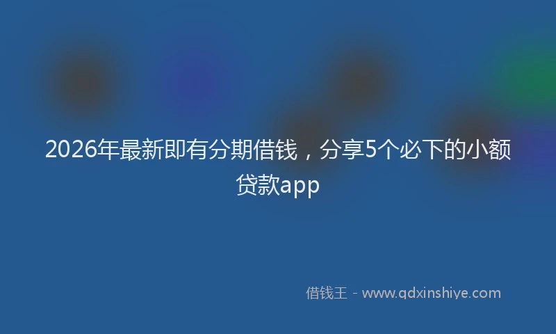 2026年最新即有分期借钱，分享5个必下的小额贷款app