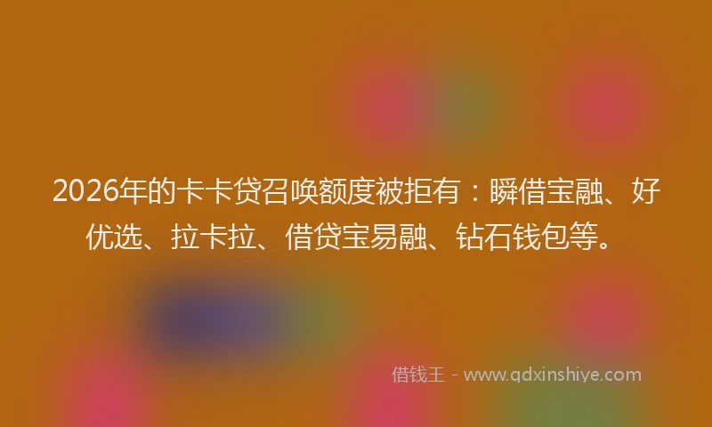 2026年的卡卡贷召唤额度被拒有：瞬借宝融、好优选、拉卡拉、借贷宝易融、钻石钱包等。
