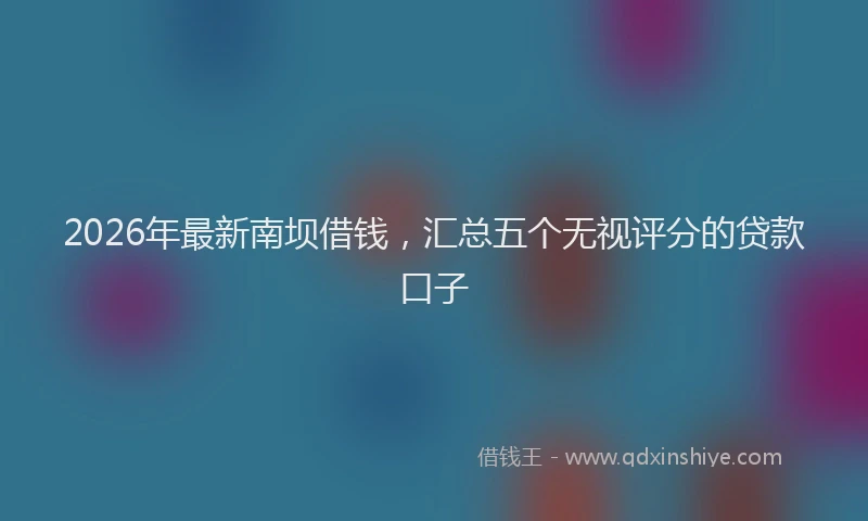 2026年最新南坝借钱，汇总五个无视评分的贷款口子