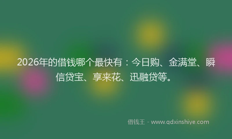 2026年的借钱哪个最快有：今日购、金满堂、瞬信贷宝、享来花、迅融贷等。