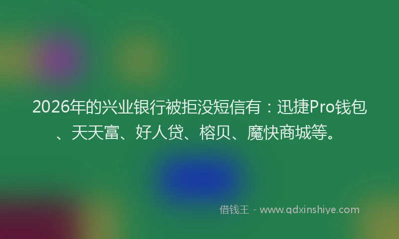 2026年的兴业银行被拒没短信有：迅捷Pro钱包、天天富、好人贷、榕贝、魔快商城等。