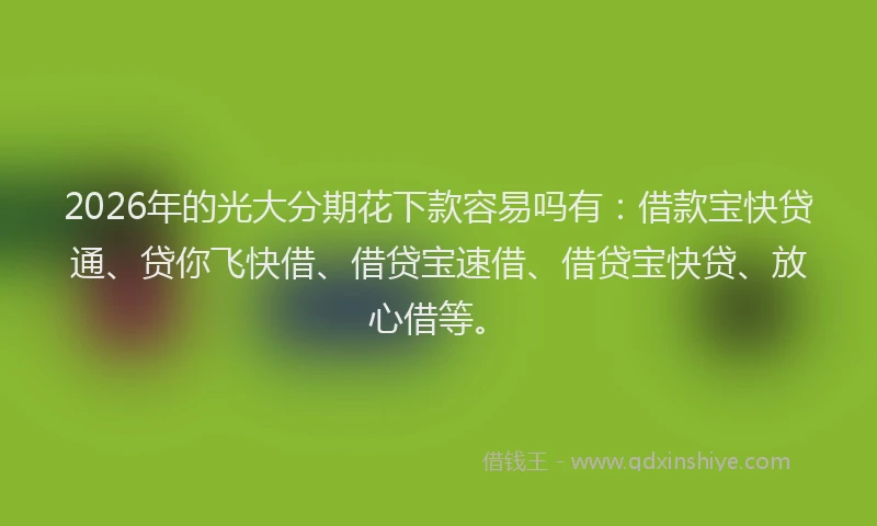 2026年的光大分期花下款容易吗有：借款宝快贷通、贷你飞快借、借贷宝速借、借贷宝快贷、放心借等。