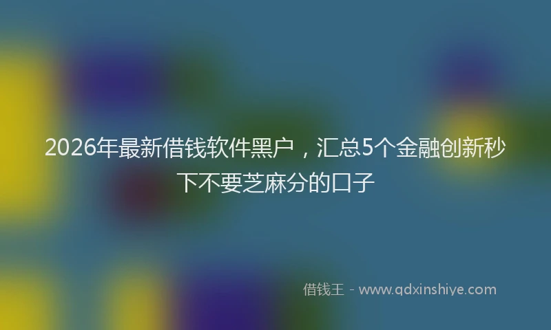 2026年最新借钱软件黑户，汇总5个金融创新秒下不要芝麻分的口子