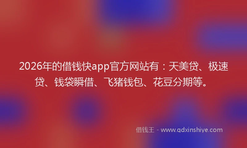 2026年的借钱快app官方网站有：天美贷、极速贷、钱袋瞬借、飞猪钱包、花豆分期等。
