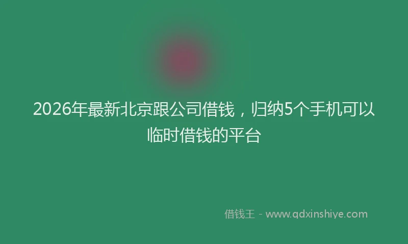 2026年最新北京跟公司借钱，归纳5个手机可以临时借钱的平台