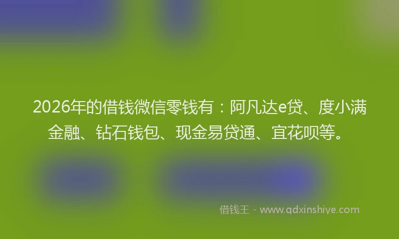 2026年的借钱微信零钱有：阿凡达e贷、度小满金融、钻石钱包、现金易贷通、宜花呗等。