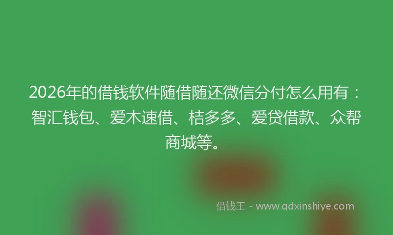 2026年的借钱软件随借随还微信分付怎么用有：智汇钱包、爱木速借、桔多多、爱贷借款、众帮商城等。
