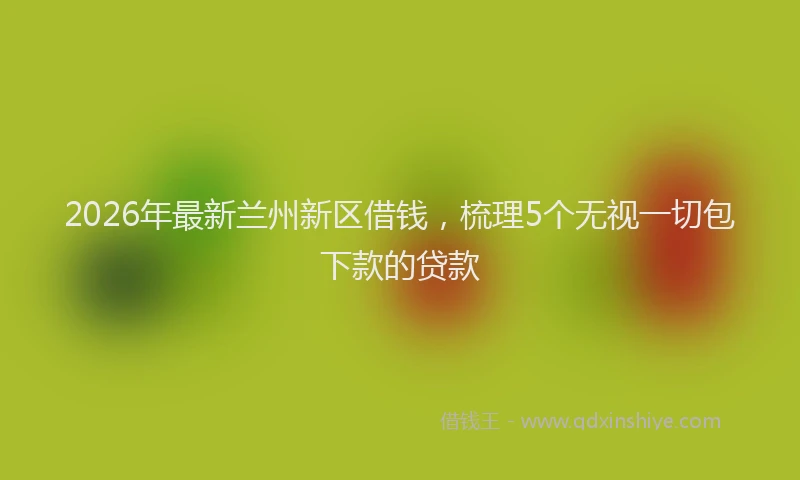 2026年最新兰州新区借钱，梳理5个无视一切包下款的贷款