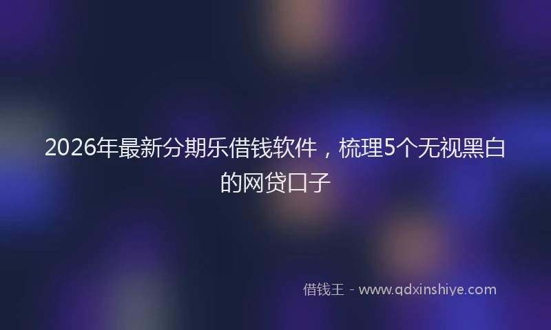 2026年最新分期乐借钱软件，梳理5个无视黑白的网贷口子