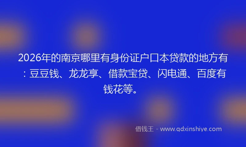 2026年的南京哪里有身份证户口本贷款的地方有：豆豆钱、龙龙享、借款宝贷、闪电通、百度有钱花等。