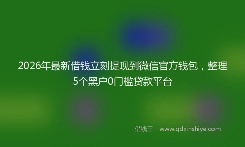 2026年最新借钱立刻提现到微信官方钱包，整理5个黑户0门槛贷款平台