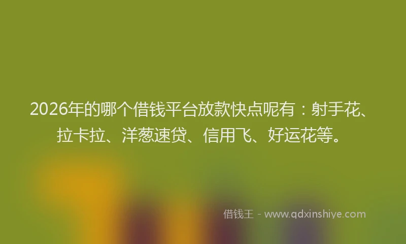 2026年的哪个借钱平台放款快点呢有：射手花、拉卡拉、洋葱速贷、信用飞、好运花等。