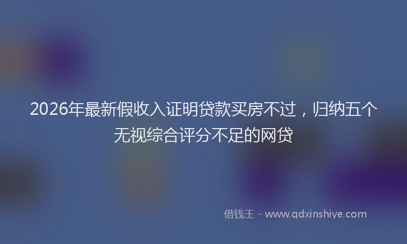 2026年最新假收入证明贷款买房不过，归纳五个无视综合评分不足的网贷