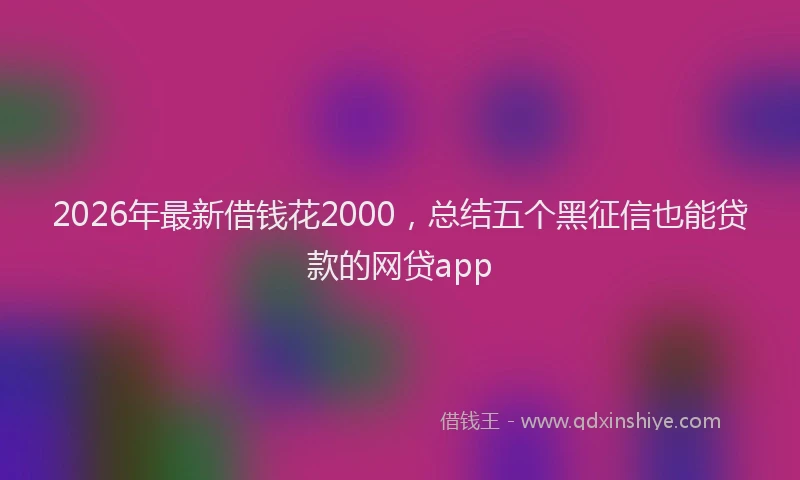 2026年最新借钱花2000，总结五个黑征信也能贷款的网贷app