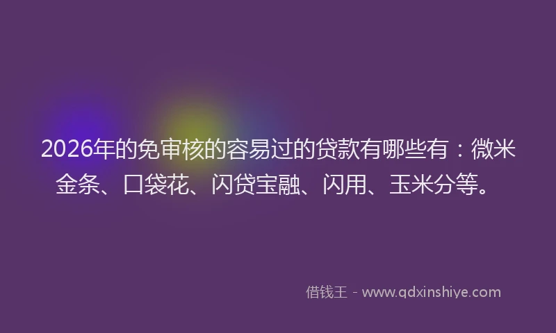 2026年的免审核的容易过的贷款有哪些有：微米金条、口袋花、闪贷宝融、闪用、玉米分等。