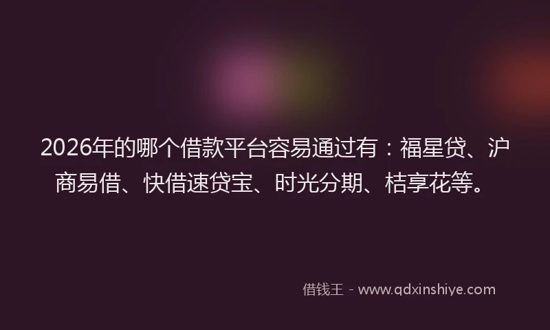 2026年的哪个借款平台容易通过有：福星贷、沪商易借、快借速贷宝、时光分期、桔享花等。
