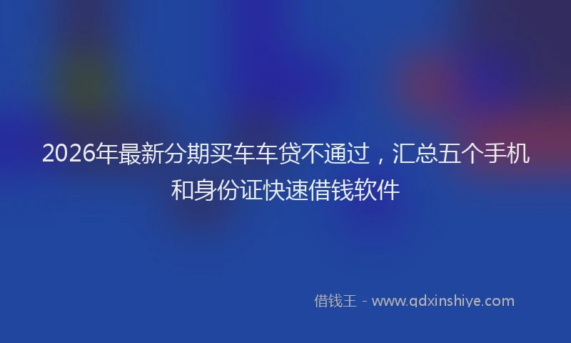 2026年最新分期买车车贷不通过，汇总五个手机和身份证快速借钱软件