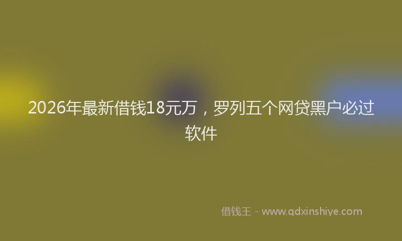 2026年最新借钱18元万，罗列五个网贷黑户必过软件