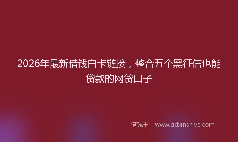 2026年最新借钱白卡链接，整合五个黑征信也能贷款的网贷口子