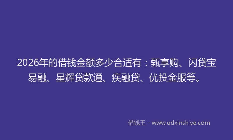 2026年的借钱金额多少合适有：甄享购、闪贷宝易融、星辉贷款通、疾融贷、优投金服等。