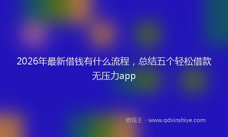 2026年最新借钱有什么流程，总结五个轻松借款无压力app